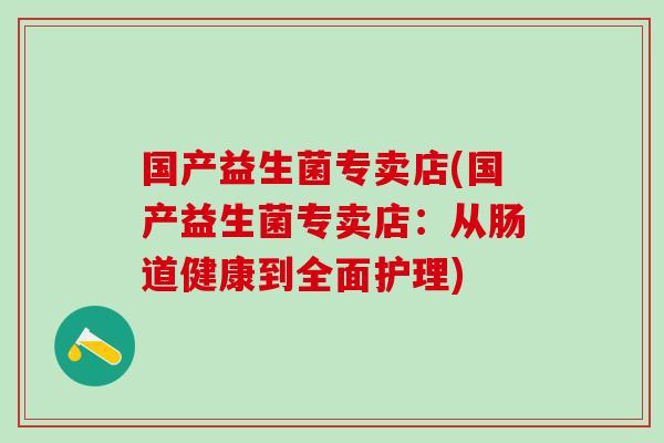 国产益生菌专卖店(国产益生菌专卖店：从肠道健康到全面护理)