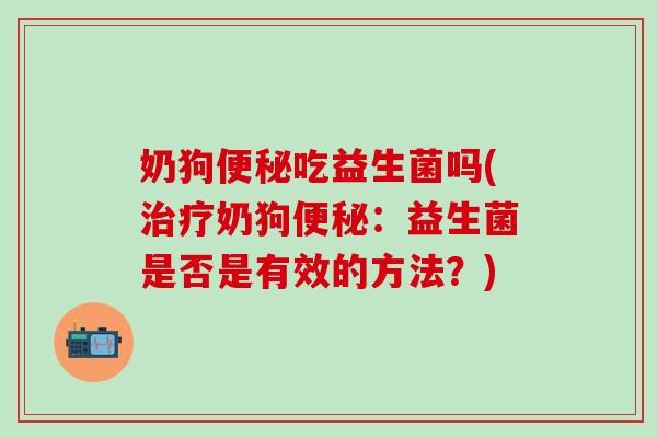 奶狗吃益生菌吗(奶狗：益生菌是否是有效的方法？)