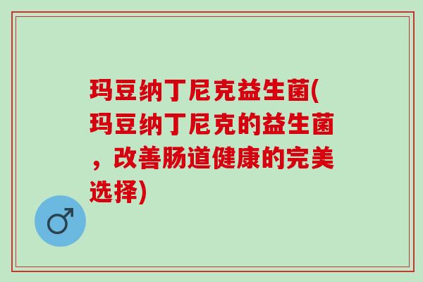 玛豆纳丁尼克益生菌(玛豆纳丁尼克的益生菌，改善肠道健康的完美选择)
