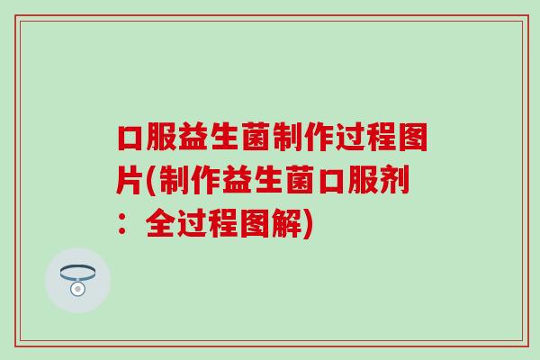 口服益生菌制作过程图片(制作益生菌口服剂：全过程图解)