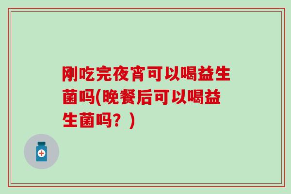 刚吃完夜宵可以喝益生菌吗(晚餐后可以喝益生菌吗？)