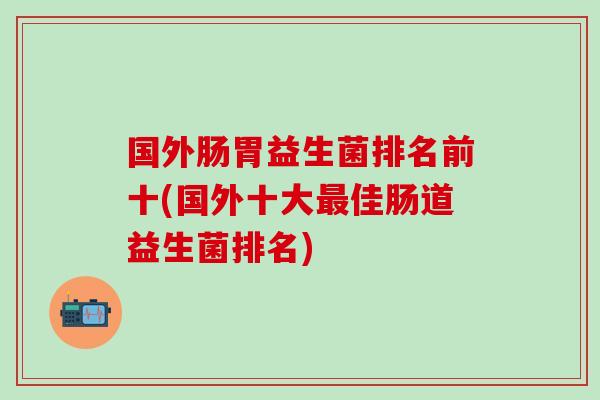 国外肠胃益生菌排名前十(国外十大佳肠道益生菌排名)