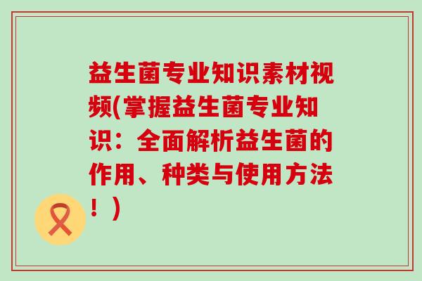 益生菌专业知识素材视频(掌握益生菌专业知识：全面解析益生菌的作用、种类与使用方法！)