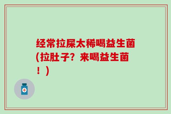 经常拉屎太稀喝益生菌(拉肚子？来喝益生菌！)