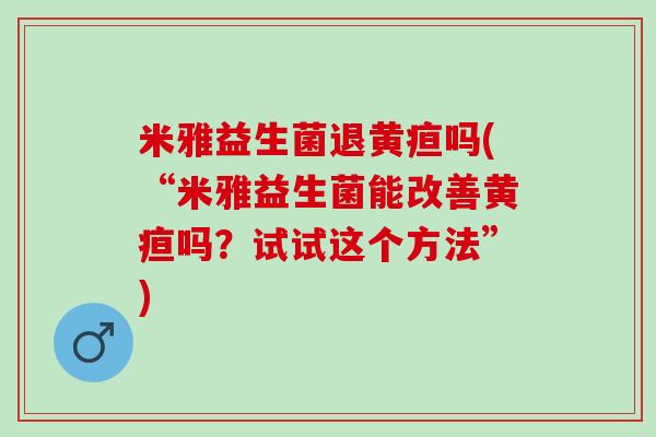 米雅益生菌退黄疸吗(“米雅益生菌能改善黄疸吗？试试这个方法”)