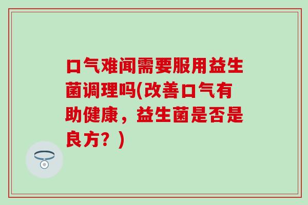 口气难闻需要服用益生菌调理吗(改善口气有助健康，益生菌是否是良方？)