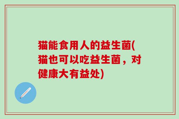 猫能食用人的益生菌(猫也可以吃益生菌，对健康大有益处)