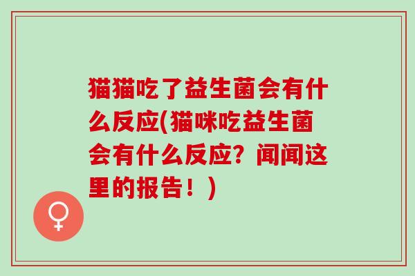 猫猫吃了益生菌会有什么反应(猫咪吃益生菌会有什么反应？闻闻这里的报告！)