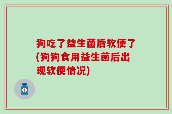 狗吃了益生菌后软便了(狗狗食用益生菌后出现软便情况)