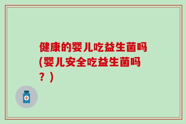 健康的婴儿吃益生菌吗(婴儿安全吃益生菌吗？)