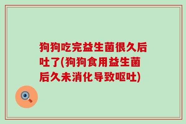 狗狗吃完益生菌很久后吐了(狗狗食用益生菌后久未消化导致)