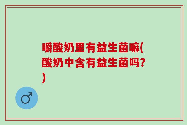 嚼酸奶里有益生菌嘛(酸奶中含有益生菌吗？)