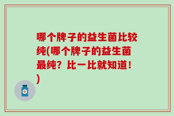 哪个牌子的益生菌比较纯(哪个牌子的益生菌纯？比一比就知道！)