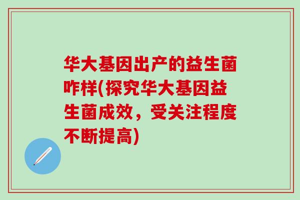 华大基因出产的益生菌咋样(探究华大基因益生菌成效，受关注程度不断提高)