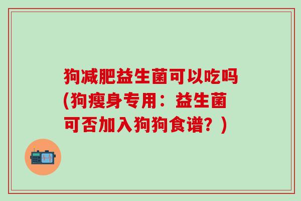 狗益生菌可以吃吗(狗瘦身专用：益生菌可否加入狗狗食谱？)