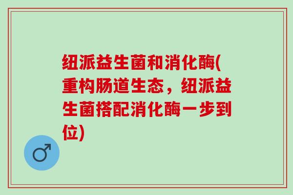 纽派益生菌和消化酶(重构肠道生态，纽派益生菌搭配消化酶一步到位)