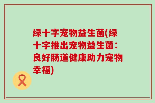 绿十字宠物益生菌(绿十字推出宠物益生菌：良好肠道健康助力宠物幸福)