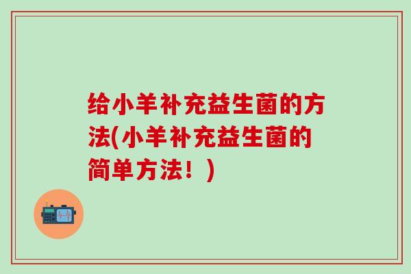 给小羊补充益生菌的方法(小羊补充益生菌的简单方法！)