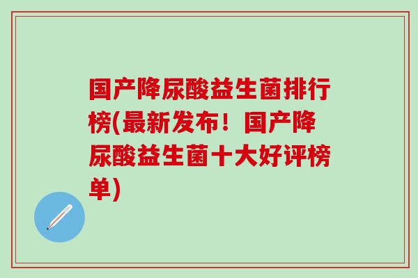 国产降尿酸益生菌排行榜(新发布！国产降尿酸益生菌十大好评榜单)