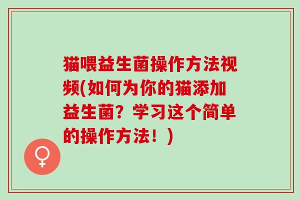 猫喂益生菌操作方法视频(如何为你的猫添加益生菌？学习这个简单的操作方法！)