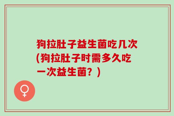 狗拉肚子益生菌吃几次(狗拉肚子时需多久吃一次益生菌？)