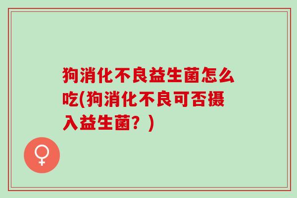 狗益生菌怎么吃(狗可否摄入益生菌？)