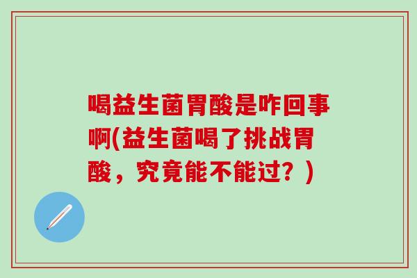 喝益生菌胃酸是咋回事啊(益生菌喝了挑战胃酸，究竟能不能过？)