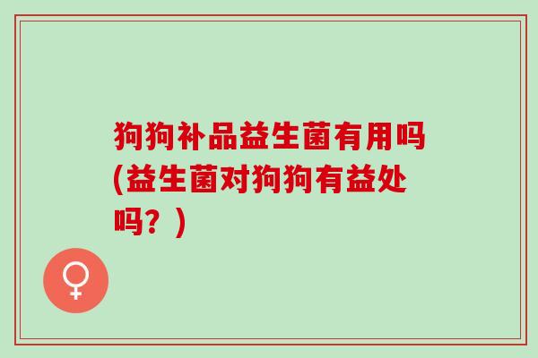 狗狗补品益生菌有用吗(益生菌对狗狗有益处吗？)