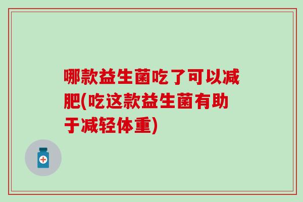 哪款益生菌吃了可以(吃这款益生菌有助于减轻体重)