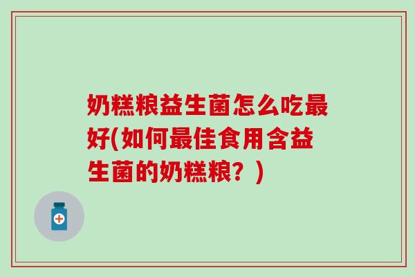 奶糕粮益生菌怎么吃好(如何佳食用含益生菌的奶糕粮？)