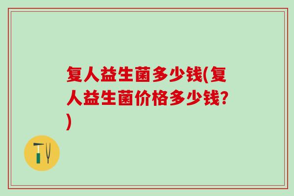 复人益生菌多少钱(复人益生菌价格多少钱？)