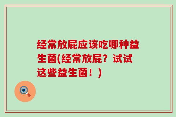 经常放屁应该吃哪种益生菌(经常放屁？试试这些益生菌！)