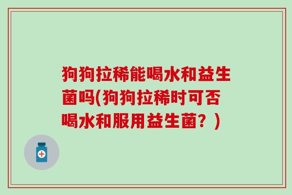 狗狗拉稀能喝水和益生菌吗(狗狗拉稀时可否喝水和服用益生菌？)