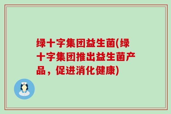 绿十字集团益生菌(绿十字集团推出益生菌产品，促进消化健康)