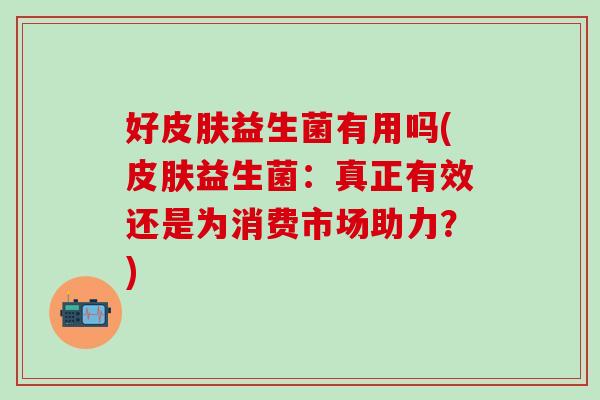 好益生菌有用吗(益生菌：真正有效还是为消费市场助力？)