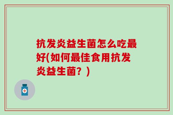 抗发炎益生菌怎么吃好(如何佳食用抗发炎益生菌？)