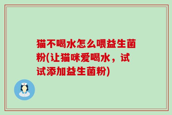 猫不喝水怎么喂益生菌粉(让猫咪爱喝水，试试添加益生菌粉)