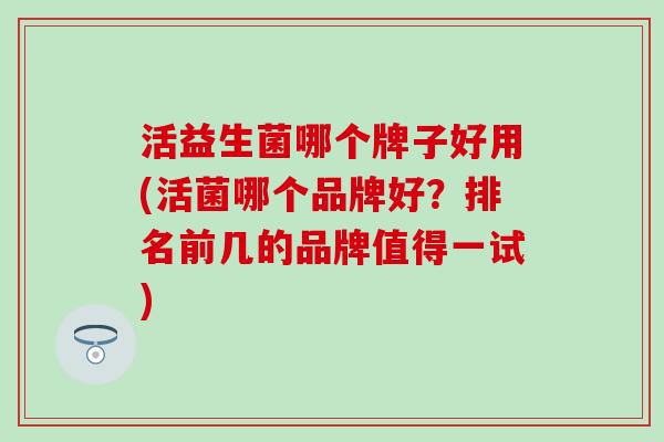 活益生菌哪个牌子好用(活菌哪个品牌好？排名前几的品牌值得一试)