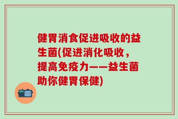 健胃消食促进吸收的益生菌(促进消化吸收，提高力——益生菌助你健胃保健)