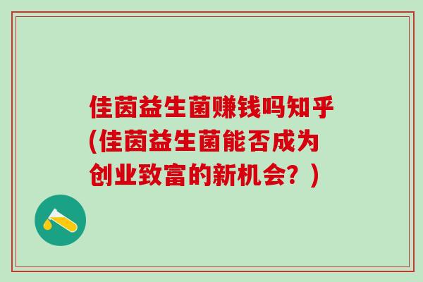 佳茵益生菌赚钱吗知乎(佳茵益生菌能否成为创业致富的新机会？)