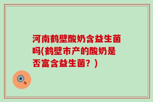 河南鹤壁酸奶含益生菌吗(鹤壁市产的酸奶是否富含益生菌？)