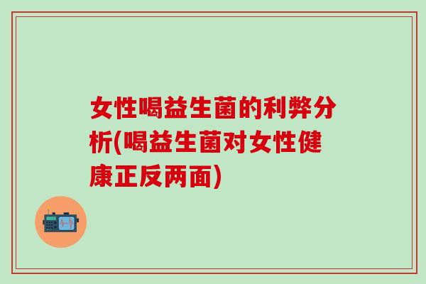 女性喝益生菌的利弊分析(喝益生菌对女性健康正反两面) 女性喝益生菌的利弊分析(喝益生菌对女性健康正反两面)
