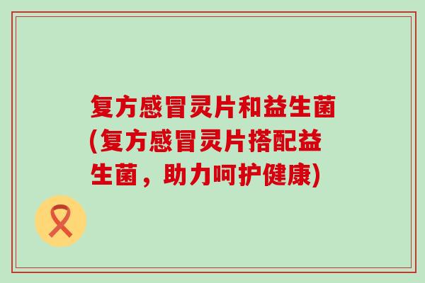 复方灵片和益生菌(复方灵片搭配益生菌,助力呵护健康) 复方灵片和益生菌(复方灵片搭配益生菌,助力呵护健康)