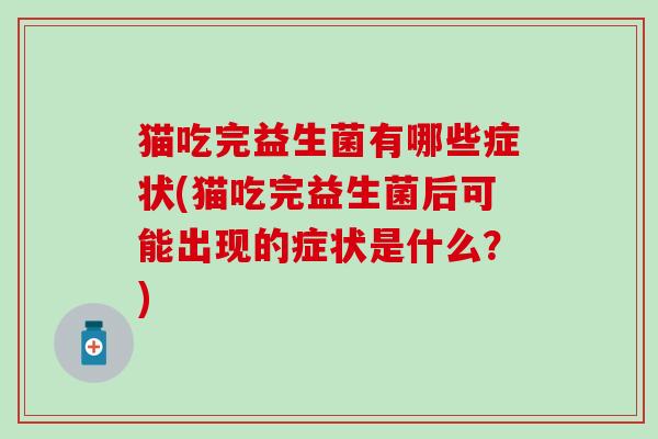 猫吃完益生菌有哪些症状(猫吃完益生菌后可能出现的症状是什么？)