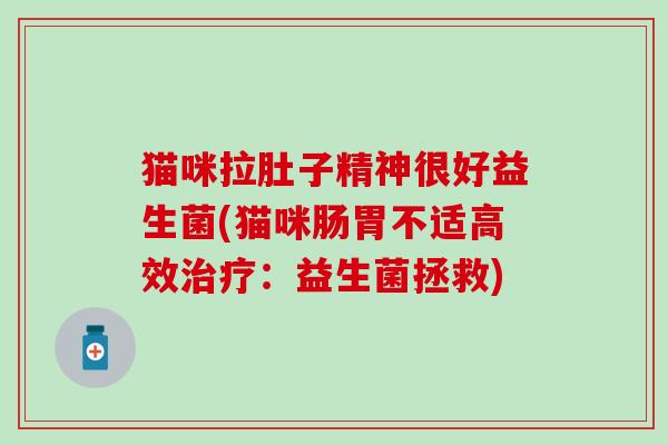 猫咪拉肚子精神很好益生菌(猫咪肠胃不适高效：益生菌拯救)