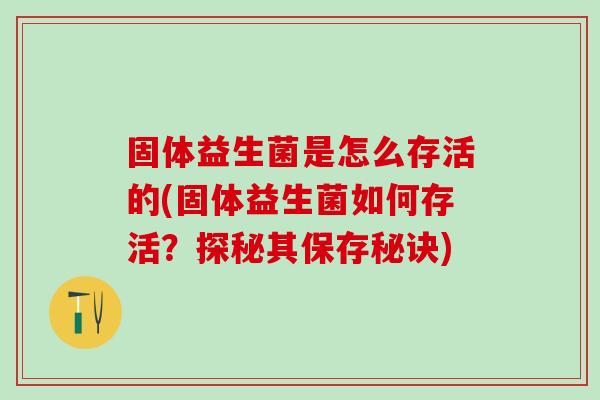 固体益生菌是怎么存活的(固体益生菌如何存活？探秘其保存秘诀)