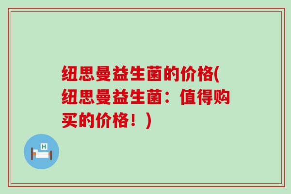 纽思曼益生菌的价格(纽思曼益生菌：值得购买的价格！)
