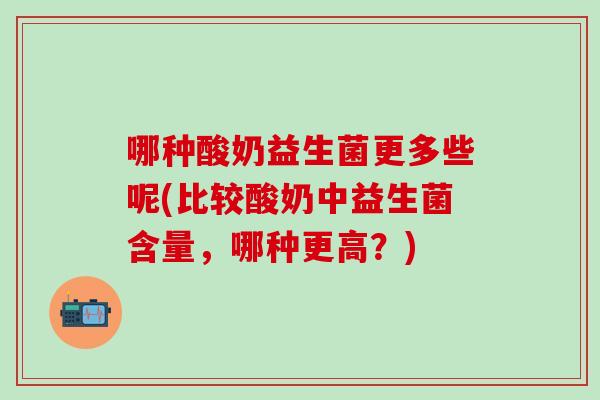 哪种酸奶益生菌更多些呢(比较酸奶中益生菌含量，哪种更高？)
