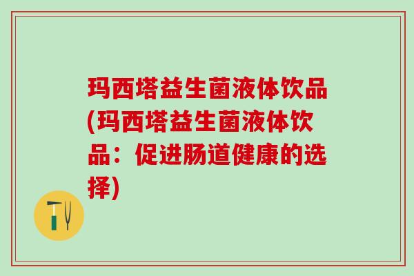 玛西塔益生菌液体饮品(玛西塔益生菌液体饮品:促进肠道健康的选择) 玛西塔益生菌液体饮品(玛西塔益生菌液体饮品:促进肠道健康的选择)