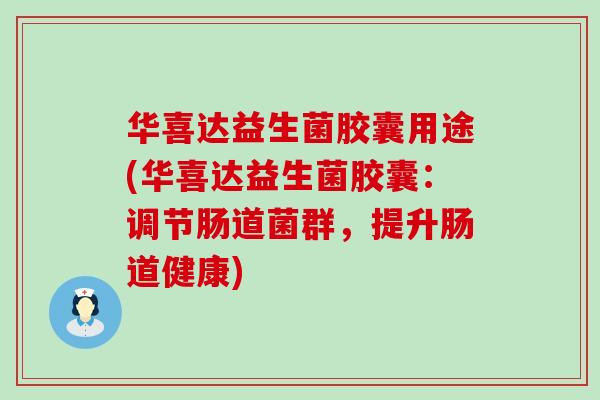 华喜达益生菌胶囊用途(华喜达益生菌胶囊：调节肠道菌群，提升肠道健康)